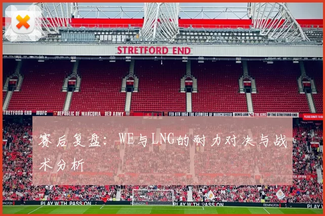 赛后复盘：WE与LNG的耐力对决与战术分析