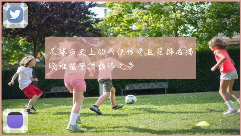 足球历史上的两位传奇巨星排名揭晓谁能登顶巅峰之争