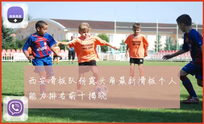 西安滑板队崭露头角最新滑板个人能力排名前十揭晓