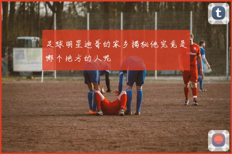 足球明星迪哥的家乡揭秘他究竟是哪个地方的人呢