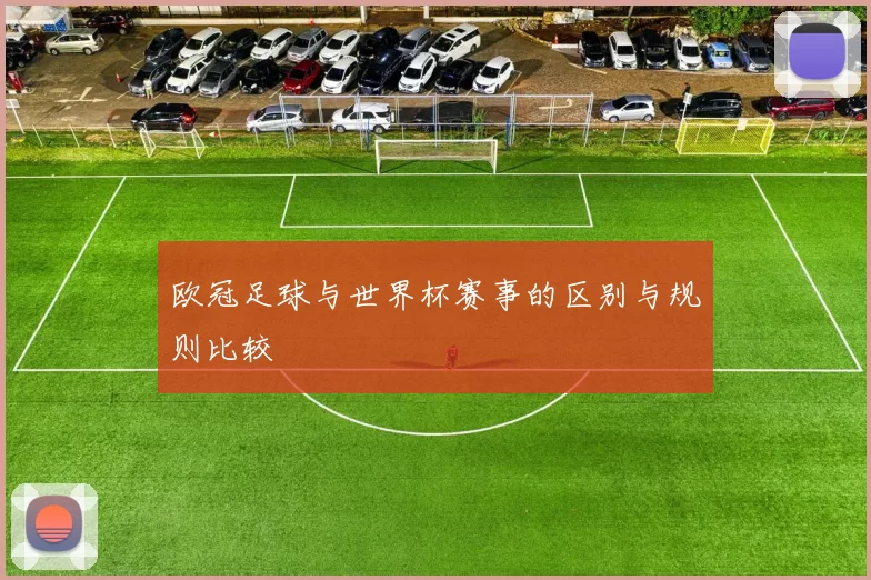 欧冠足球与世界杯赛事的区别与规则比较