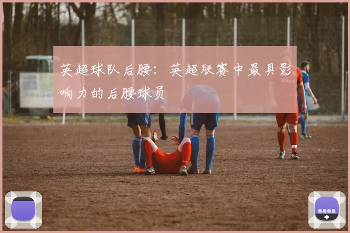 英超球队后腰：英超联赛中最具影响力的后腰球员