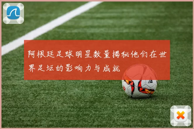 阿根廷足球明星数量揭秘他们在世界足坛的影响力与成就