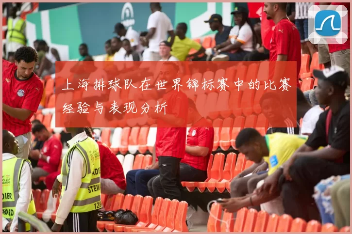 上海排球队在世界锦标赛中的比赛经验与表现分析