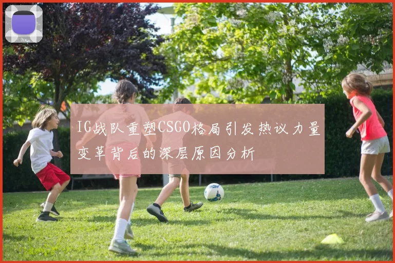 IG战队重塑CSGO格局引发热议力量变革背后的深层原因分析