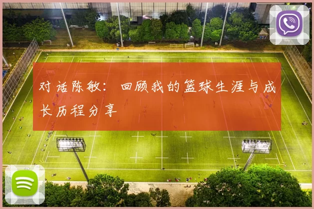 对话陈敏：回顾我的篮球生涯与成长历程分享