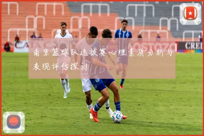 南京篮球队选拔赛心理素质分析与表现评估探讨