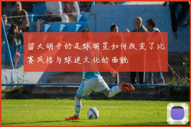 留大胡子的足球明星如何改变了比赛风格与球迷文化的面貌