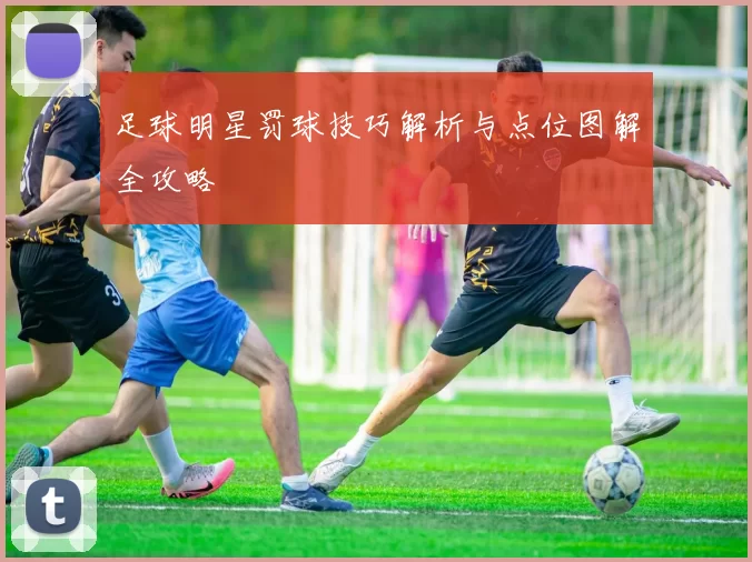 足球明星罚球技巧解析与点位图解全攻略