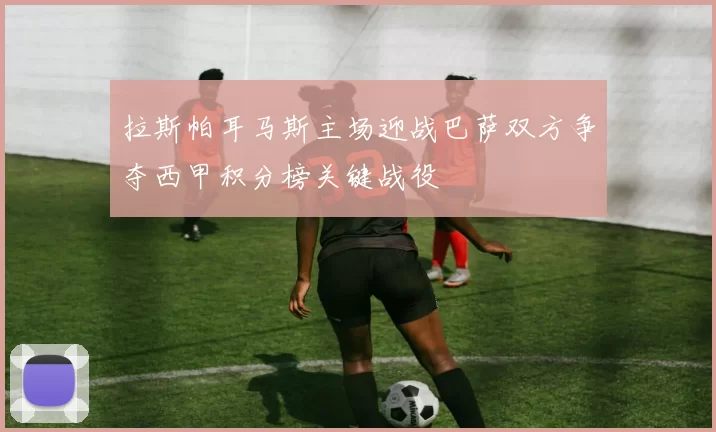 拉斯帕耳马斯主场迎战巴萨双方争夺西甲积分榜关键战役