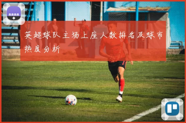 英超球队主场上座人数排名及球市热度分析