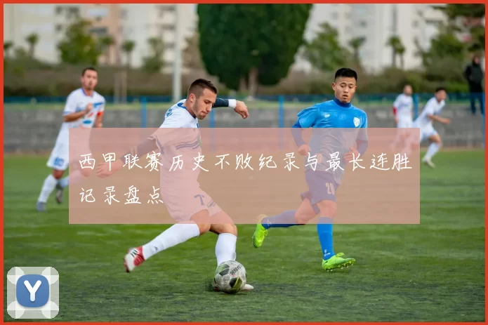西甲联赛历史不败纪录与最长连胜记录盘点