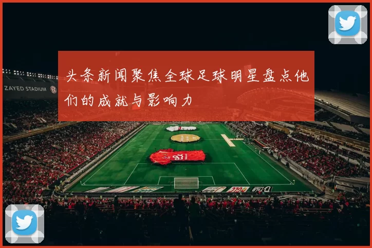 头条新闻聚焦全球足球明星盘点他们的成就与影响力