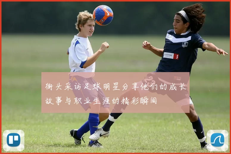 街头采访足球明星分享他们的成长故事与职业生涯的精彩瞬间