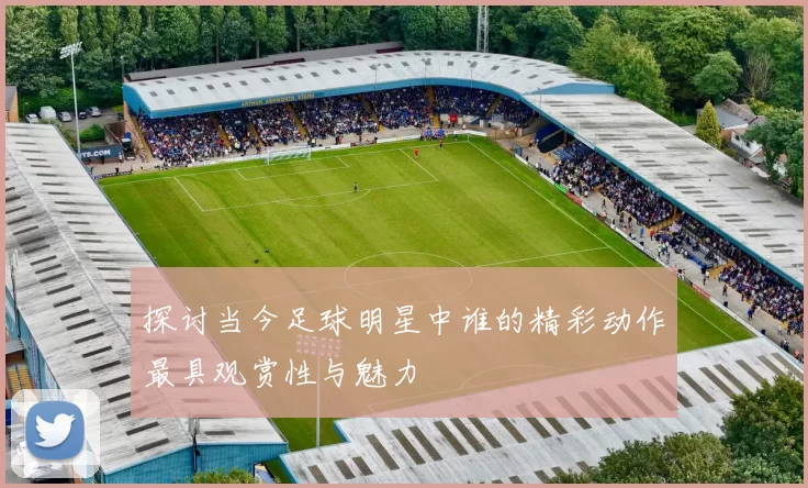 探讨当今足球明星中谁的精彩动作最具观赏性与魅力