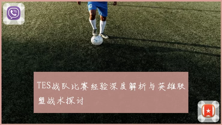 TES战队比赛经验深度解析与英雄联盟战术探讨