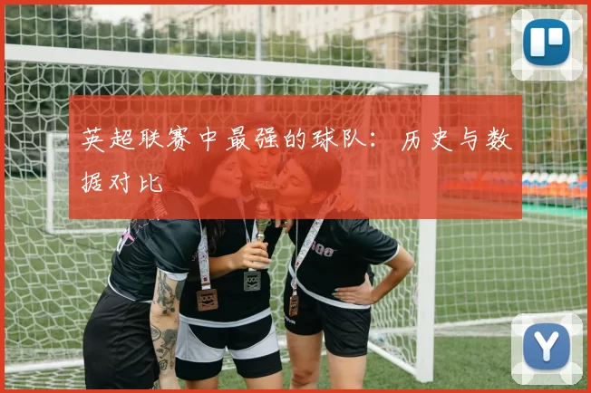 英超联赛中最强的球队：历史与数据对比