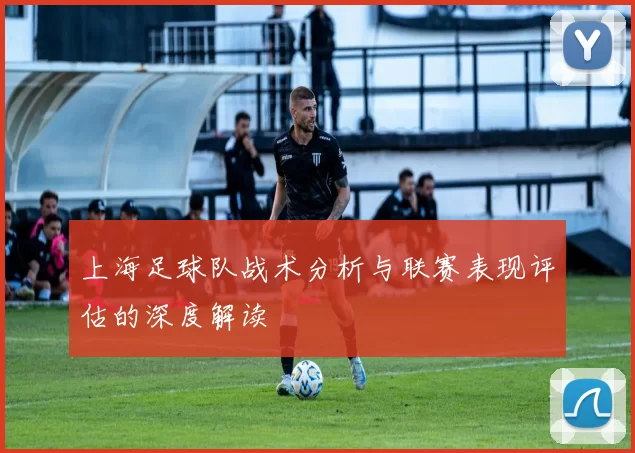 上海足球队战术分析与联赛表现评估的深度解读