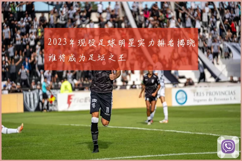 2023年现役足球明星实力排名揭晓谁将成为足坛之王