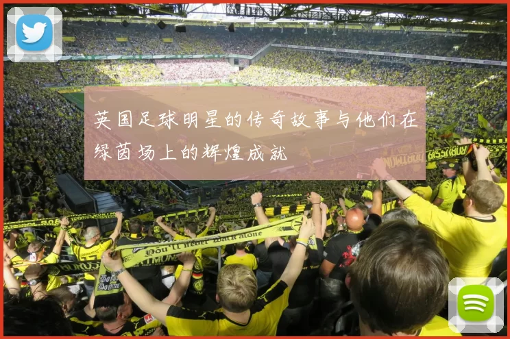 英国足球明星的传奇故事与他们在绿茵场上的辉煌成就