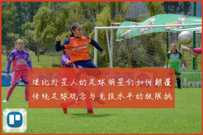 堪比外星人的足球明星们如何颠覆传统足球观念与竞技水平的极限挑战