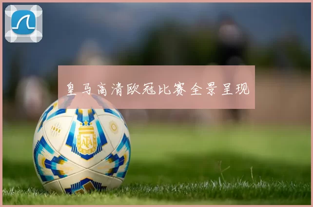 皇马高清欧冠比赛全景呈现