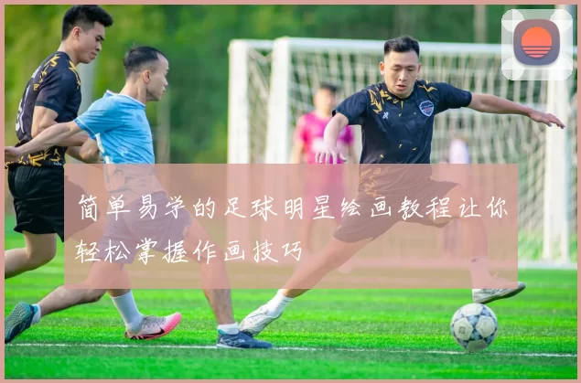 简单易学的足球明星绘画教程让你轻松掌握作画技巧