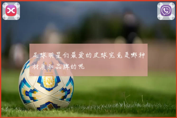 足球明星们最爱的皮球究竟是哪种材质和品牌的呢