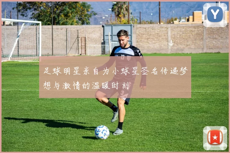 足球明星亲自为小球星签名传递梦想与激情的温暖时刻