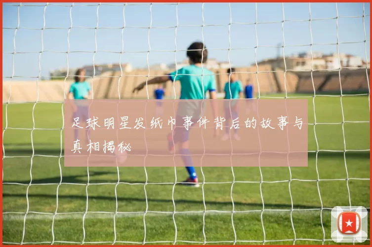 足球明星发纸巾事件背后的故事与真相揭秘
