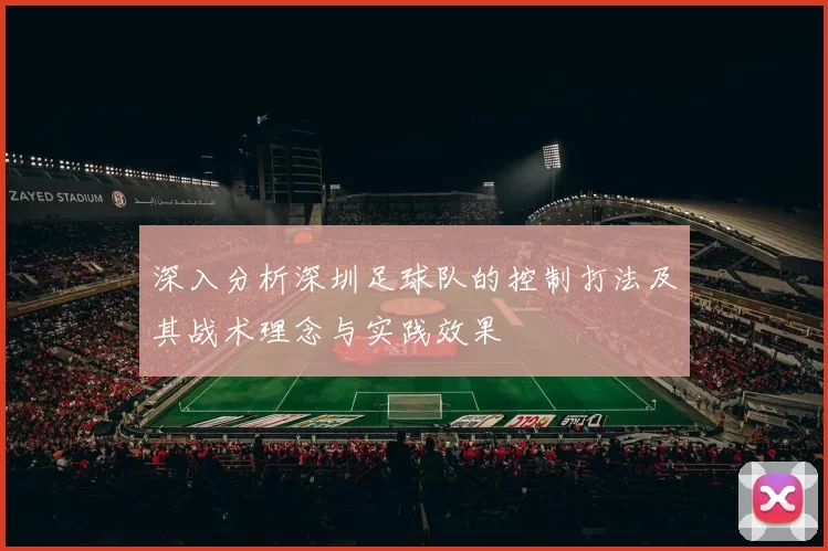 深入分析深圳足球队的控制打法及其战术理念与实践效果