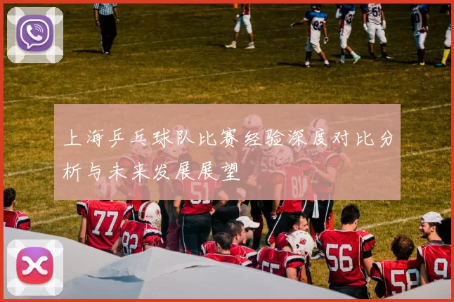 上海乒乓球队比赛经验深度对比分析与未来发展展望