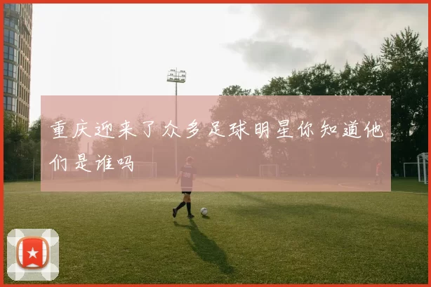 重庆迎来了众多足球明星你知道他们是谁吗