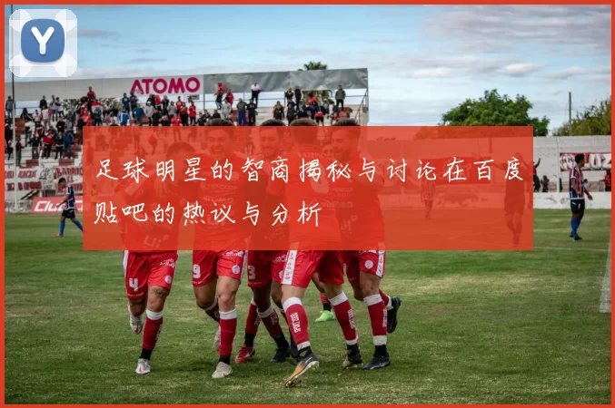 足球明星的智商揭秘与讨论在百度贴吧的热议与分析