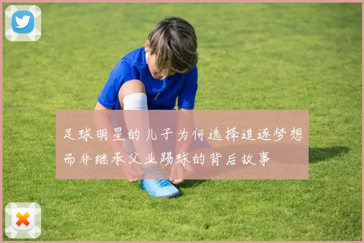 足球明星的儿子为何选择追逐梦想而非继承父业踢球的背后故事