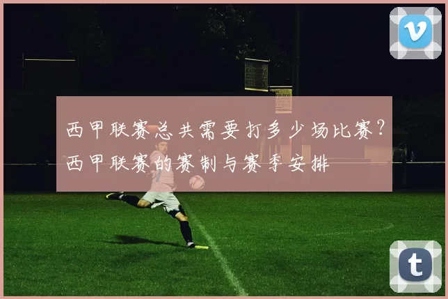 西甲联赛总共需要打多少场比赛？西甲联赛的赛制与赛季安排