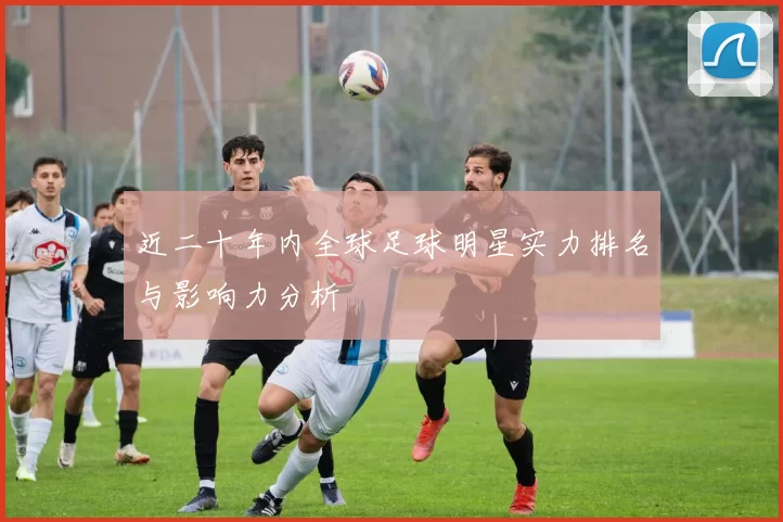 近二十年内全球足球明星实力排名与影响力分析