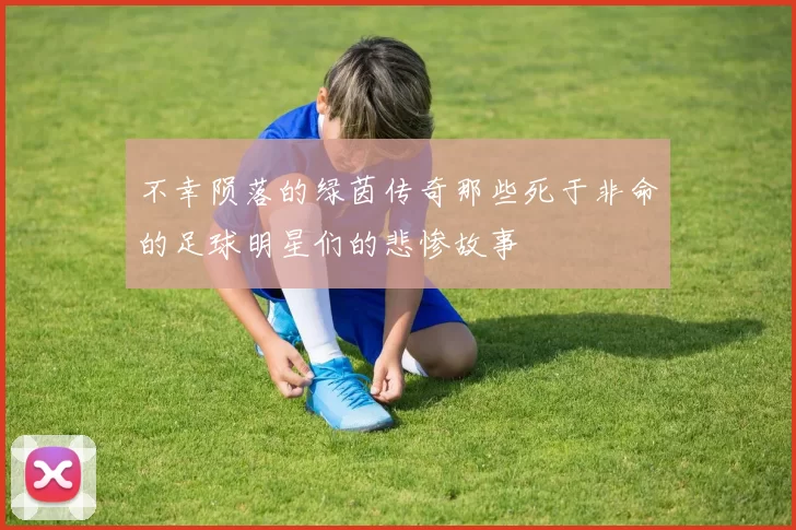 不幸陨落的绿茵传奇那些死于非命的足球明星们的悲惨故事
