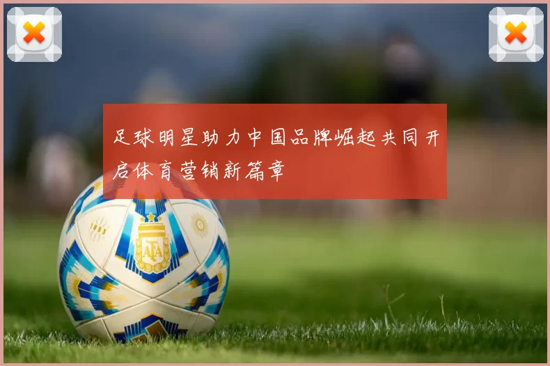 足球明星助力中国品牌崛起共同开启体育营销新篇章