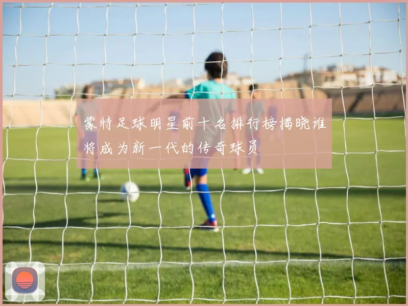蒙特足球明星前十名排行榜揭晓谁将成为新一代的传奇球员