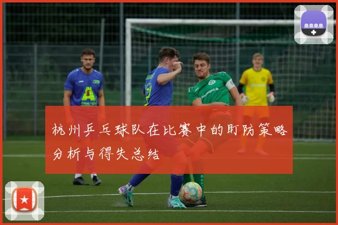 杭州乒乓球队在比赛中的盯防策略分析与得失总结