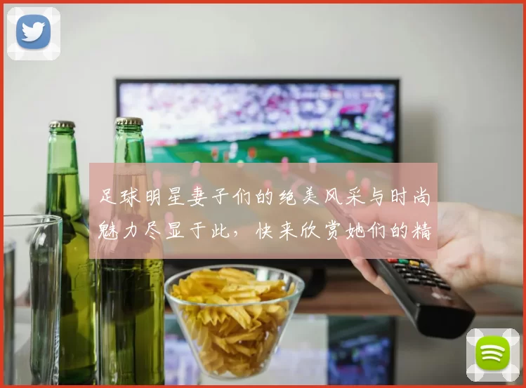足球明星妻子们的绝美风采与时尚魅力尽显于此，快来欣赏她们的精彩瞬间