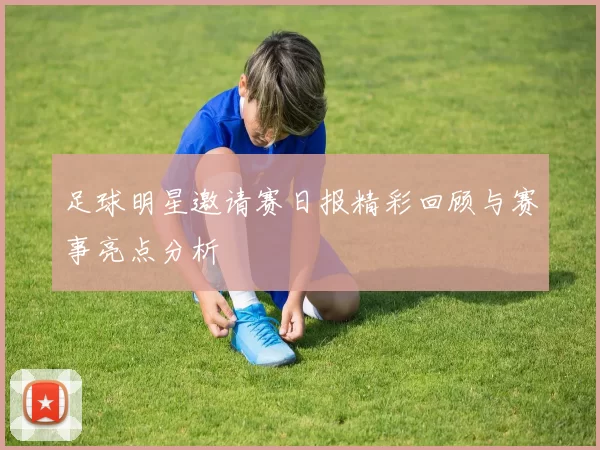 足球明星邀请赛日报精彩回顾与赛事亮点分析
