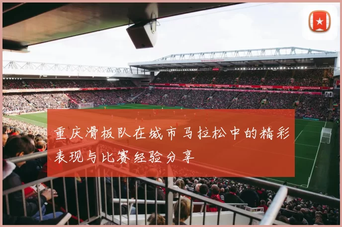 重庆滑板队在城市马拉松中的精彩表现与比赛经验分享