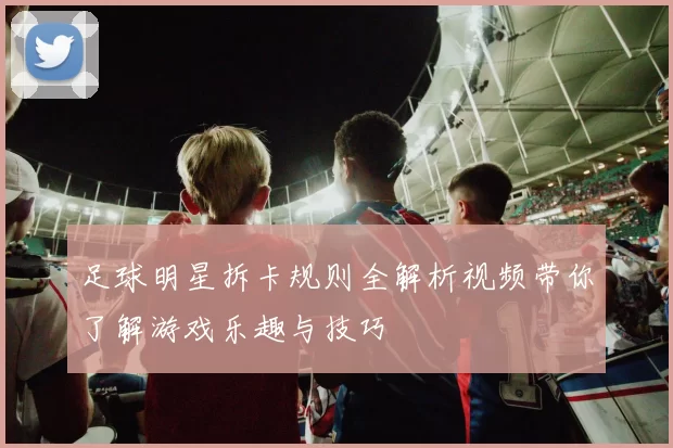 足球明星拆卡规则全解析视频带你了解游戏乐趣与技巧