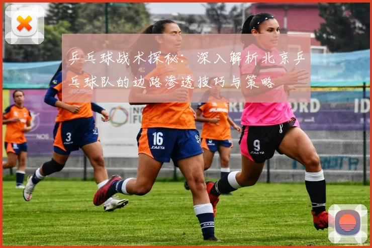 乒乓球战术探秘：深入解析北京乒乓球队的边路渗透技巧与策略
