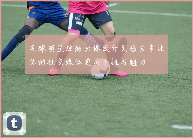 足球明星炫酷头像设计灵感分享让你的社交媒体更具个性与魅力
