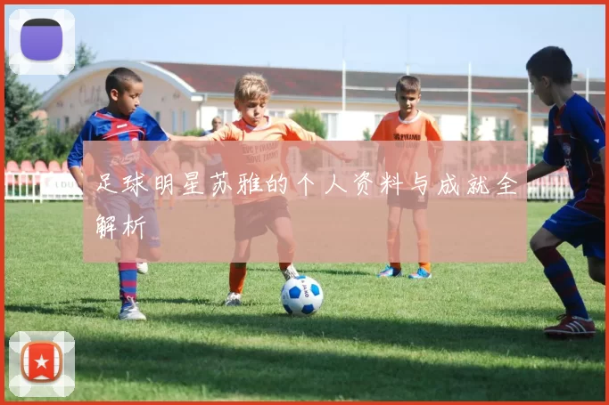 足球明星苏雅的个人资料与成就全解析