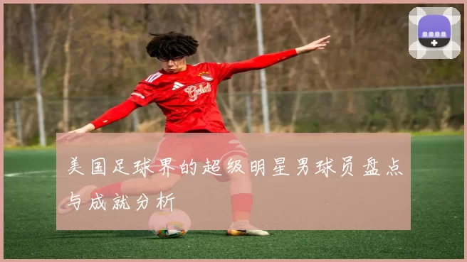 美国足球界的超级明星男球员盘点与成就分析