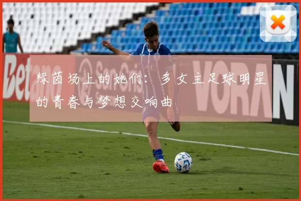 绿茵场上的她们：多女主足球明星的青春与梦想交响曲